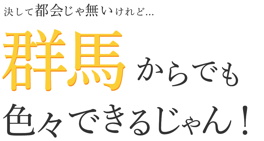 決して都会じゃ無いけれど...群馬からでも色々できるじゃん！