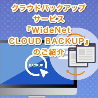 クラウドバックアップサービス『WideNet CLOUD BACKUP』のご紹介