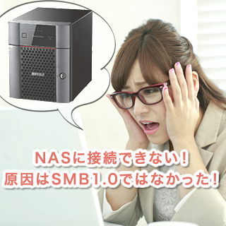 NASに接続できない！原因はSMB1.0ではなかった！